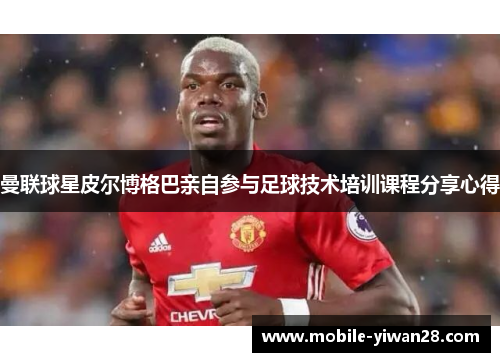 曼联球星皮尔博格巴亲自参与足球技术培训课程分享心得