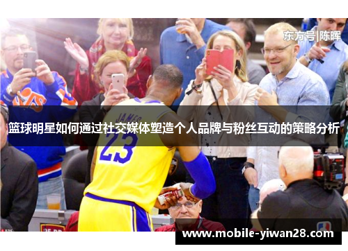 篮球明星如何通过社交媒体塑造个人品牌与粉丝互动的策略分析