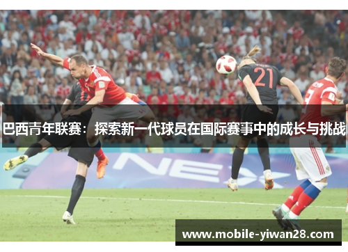 巴西青年联赛：探索新一代球员在国际赛事中的成长与挑战