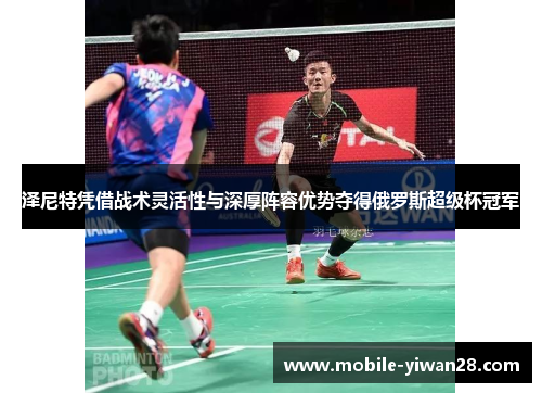 泽尼特凭借战术灵活性与深厚阵容优势夺得俄罗斯超级杯冠军