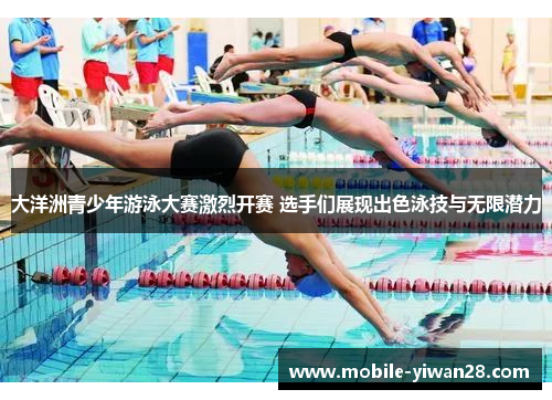 大洋洲青少年游泳大赛激烈开赛 选手们展现出色泳技与无限潜力