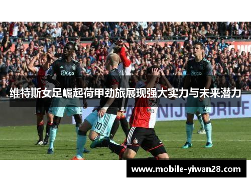 维特斯女足崛起荷甲劲旅展现强大实力与未来潜力