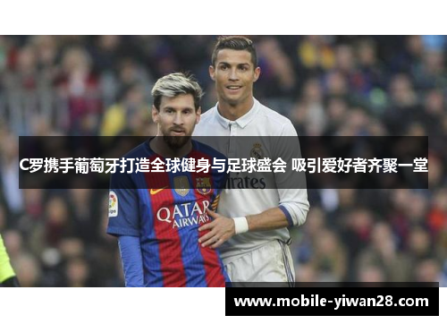 C罗携手葡萄牙打造全球健身与足球盛会 吸引爱好者齐聚一堂