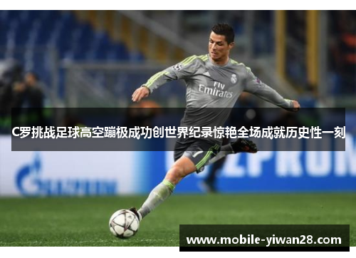 C罗挑战足球高空蹦极成功创世界纪录惊艳全场成就历史性一刻
