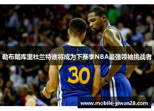 勒布朗库里杜兰特谁将成为下赛季NBA最强领袖挑战者