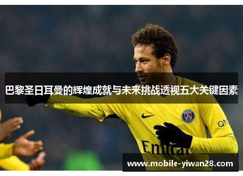 巴黎圣日耳曼的辉煌成就与未来挑战透视五大关键因素
