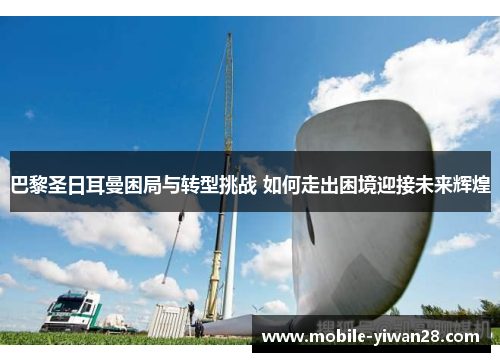 巴黎圣日耳曼困局与转型挑战 如何走出困境迎接未来辉煌