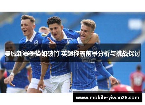 曼城新赛季势如破竹 英超称霸前景分析与挑战探讨