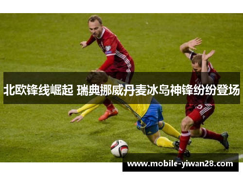 北欧锋线崛起 瑞典挪威丹麦冰岛神锋纷纷登场