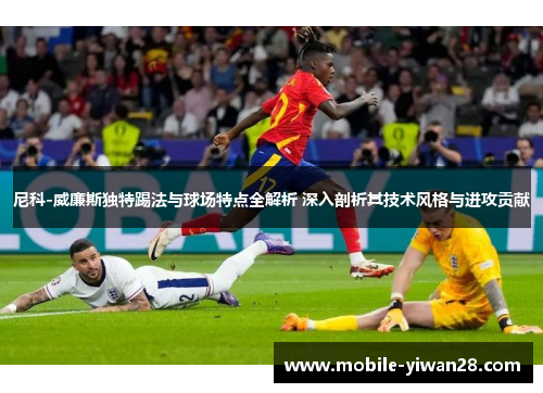 尼科-威廉斯独特踢法与球场特点全解析 深入剖析其技术风格与进攻贡献