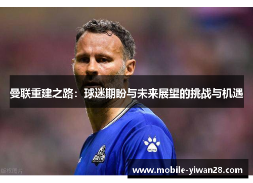 曼联重建之路：球迷期盼与未来展望的挑战与机遇