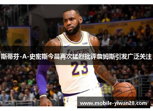 斯蒂芬-A-史密斯今晨再次猛烈批评詹姆斯引发广泛关注