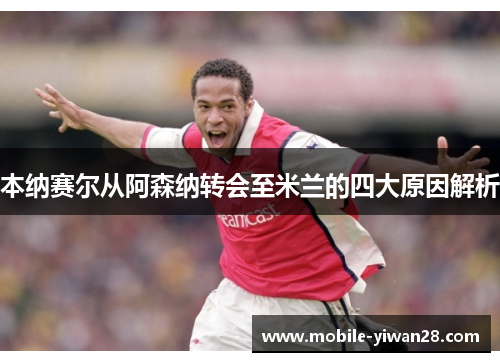 本纳赛尔从阿森纳转会至米兰的四大原因解析