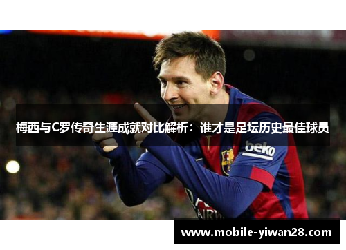 梅西与C罗传奇生涯成就对比解析：谁才是足坛历史最佳球员