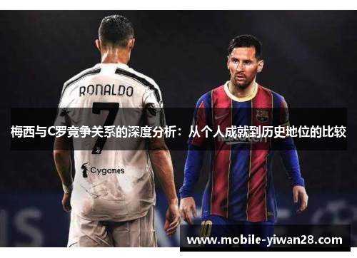 梅西与C罗竞争关系的深度分析：从个人成就到历史地位的比较