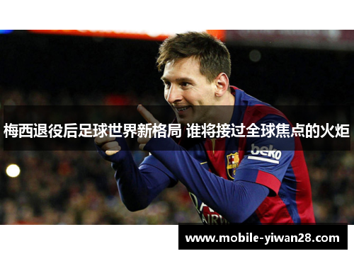 梅西退役后足球世界新格局 谁将接过全球焦点的火炬