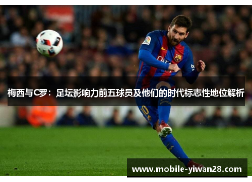 梅西与C罗：足坛影响力前五球员及他们的时代标志性地位解析