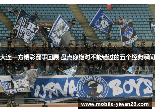 大连一方精彩赛事回顾 盘点你绝对不能错过的五个经典瞬间
