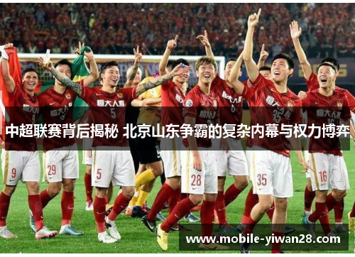 中超联赛背后揭秘 北京山东争霸的复杂内幕与权力博弈