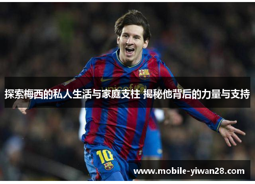 探索梅西的私人生活与家庭支柱 揭秘他背后的力量与支持