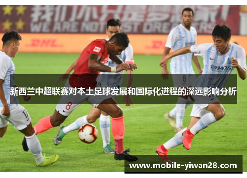 新西兰中超联赛对本土足球发展和国际化进程的深远影响分析