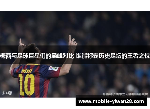 梅西与足球巨星们的巅峰对比 谁能称霸历史足坛的王者之位