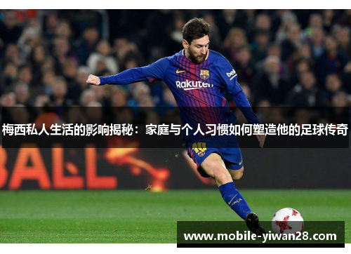 梅西私人生活的影响揭秘：家庭与个人习惯如何塑造他的足球传奇