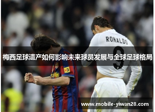 梅西足球遗产如何影响未来球员发展与全球足球格局