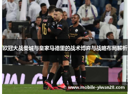 欧冠大战曼城与皇家马德里的战术博弈与战略布局解析