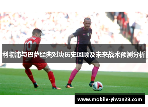 利物浦与巴萨经典对决历史回顾及未来战术预测分析