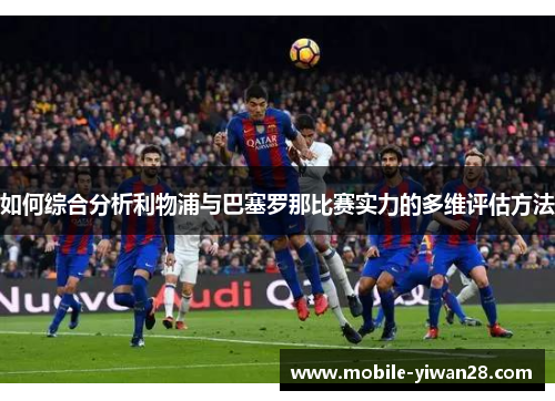 如何综合分析利物浦与巴塞罗那比赛实力的多维评估方法
