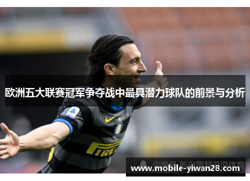 欧洲五大联赛冠军争夺战中最具潜力球队的前景与分析