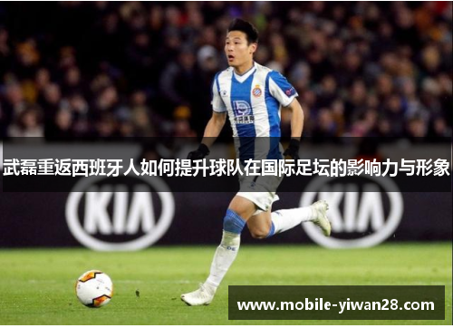 武磊重返西班牙人如何提升球队在国际足坛的影响力与形象