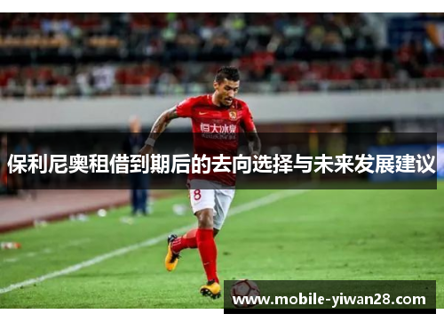 保利尼奥租借到期后的去向选择与未来发展建议