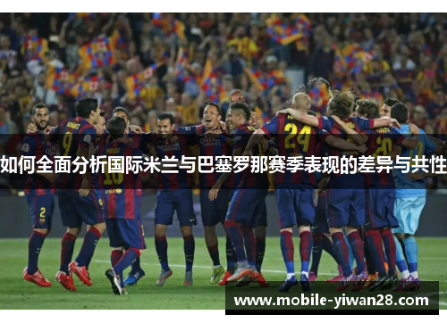 如何全面分析国际米兰与巴塞罗那赛季表现的差异与共性