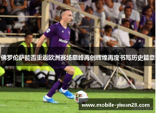 佛罗伦萨能否重返欧洲赛场巅峰再创辉煌再度书写历史篇章