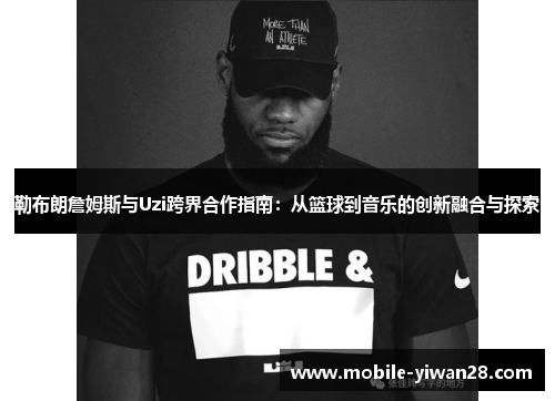 勒布朗詹姆斯与Uzi跨界合作指南：从篮球到音乐的创新融合与探索