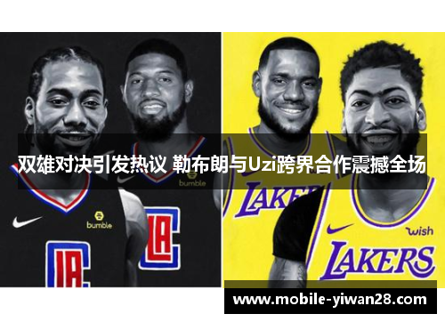双雄对决引发热议 勒布朗与Uzi跨界合作震撼全场