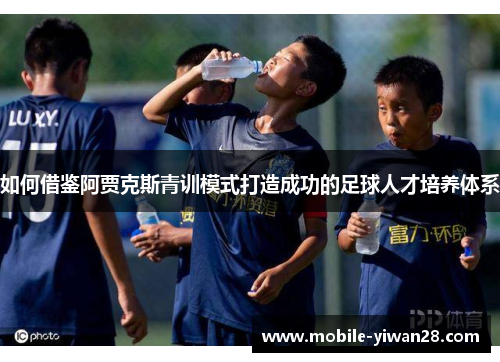 如何借鉴阿贾克斯青训模式打造成功的足球人才培养体系
