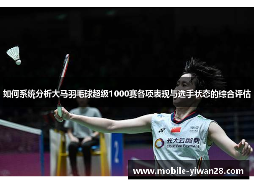 如何系统分析大马羽毛球超级1000赛各项表现与选手状态的综合评估