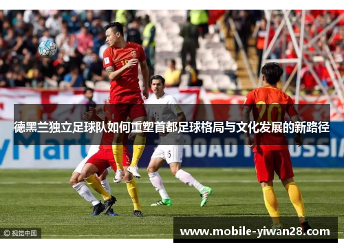 德黑兰独立足球队如何重塑首都足球格局与文化发展的新路径