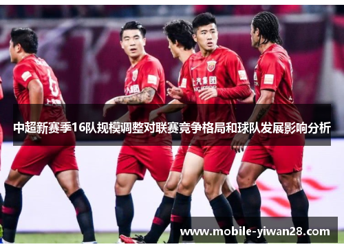 中超新赛季16队规模调整对联赛竞争格局和球队发展影响分析