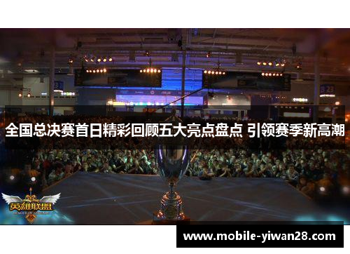 全国总决赛首日精彩回顾五大亮点盘点 引领赛季新高潮