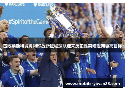 击败莱斯特城勇闯欧战新征程球队迎来历史性突破迈向更高目标