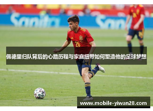 佩德里归队背后的心路历程与家庭纽带如何塑造他的足球梦想