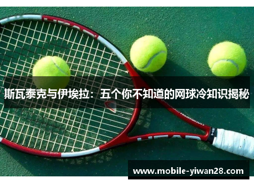 斯瓦泰克与伊埃拉：五个你不知道的网球冷知识揭秘