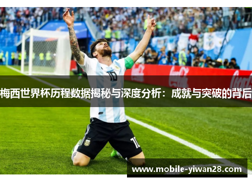 梅西世界杯历程数据揭秘与深度分析：成就与突破的背后