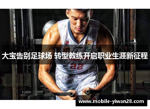 大宝告别足球场 转型教练开启职业生涯新征程