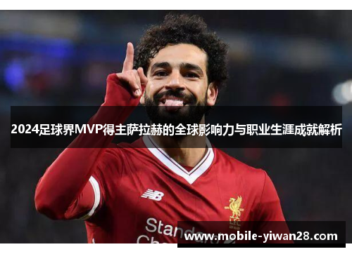 2024足球界MVP得主萨拉赫的全球影响力与职业生涯成就解析