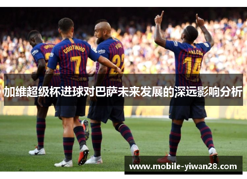 加维超级杯进球对巴萨未来发展的深远影响分析